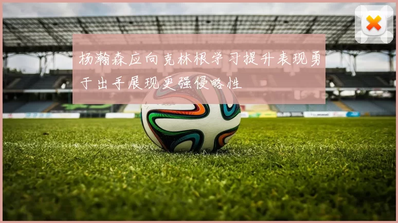 杨瀚森应向克林根学习提升表现勇于出手展现更强侵略性