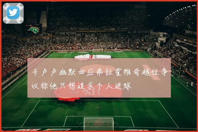 卡卢卢幽默回应弗拉霍维奇越位争议称他只想追求个人进球