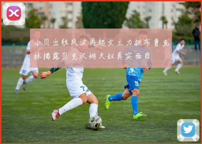 小贝出轨风波再起女主力挺布鲁克林揭露贝克汉姆夫妇真实面目