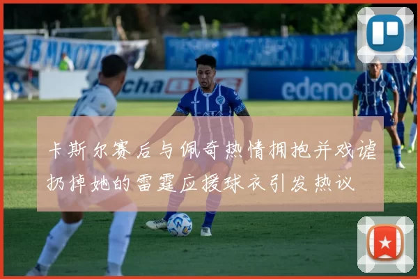卡斯尔赛后与佩奇热情拥抱并戏谑扔掉她的雷霆应援球衣引发热议
