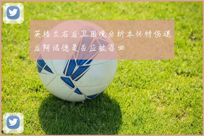 英格兰右后卫困境分析本怀特伤退后阿诺德是否应被召回