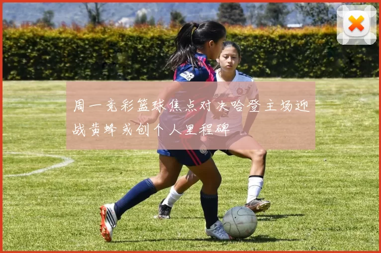 周一竞彩篮球焦点对决哈登主场迎战黄蜂或创个人里程碑