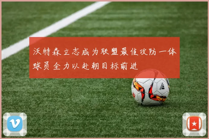 沃特森立志成为联盟最佳攻防一体球员全力以赴朝目标前进