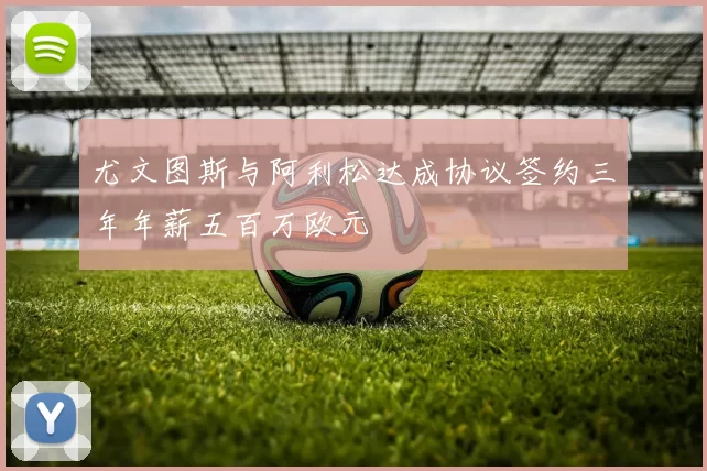 尤文图斯与阿利松达成协议签约三年年薪五百万欧元