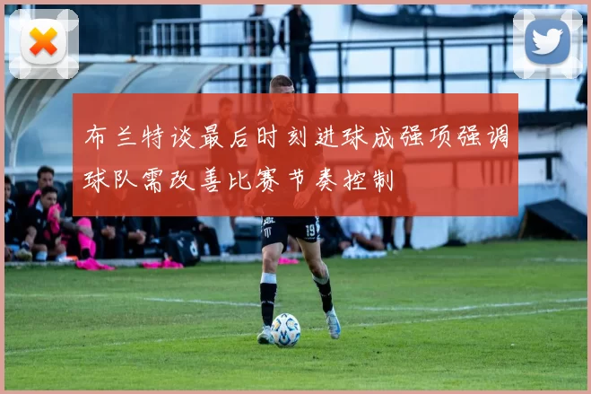 布兰特谈最后时刻进球成强项强调球队需改善比赛节奏控制