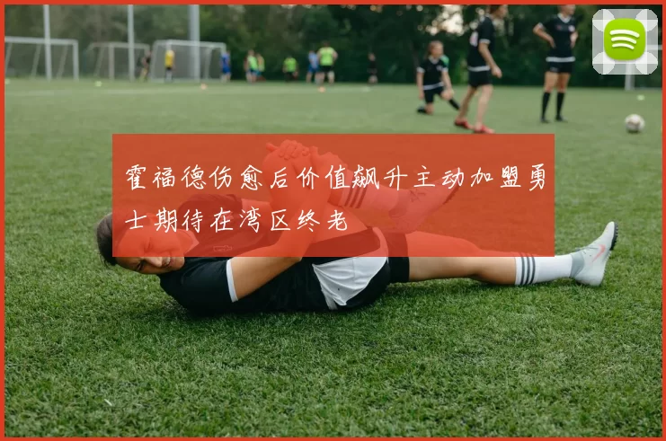 霍福德伤愈后价值飙升主动加盟勇士期待在湾区终老