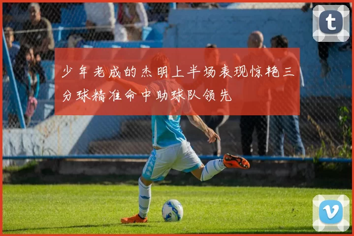 少年老成的杰明上半场表现惊艳三分球精准命中助球队领先