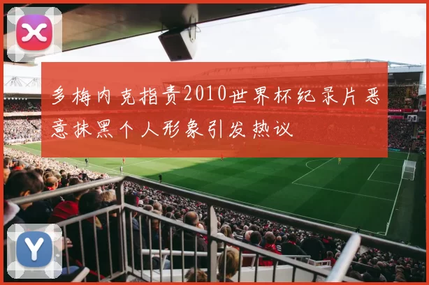多梅内克指责2010世界杯纪录片恶意抹黑个人形象引发热议