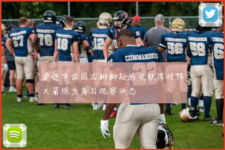 爱德华兹因右脚脚趾感染缺席对阵火箭现为每日观察状态