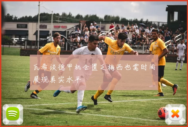 瓦希谈德甲机会匮乏梅西也需时间展现真实水平
