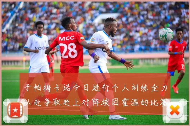 于帕梅卡诺今日进行个人训练全力以赴争取赶上对阵埃因霍温的比赛