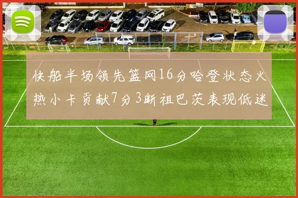 快船半场领先篮网16分哈登状态火热小卡贡献7分3断祖巴茨表现低迷