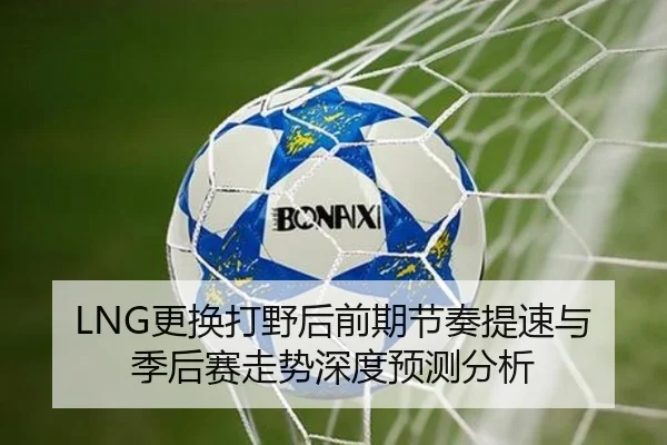 LNG更换打野后前期节奏提速与季后赛走势深度预测分析